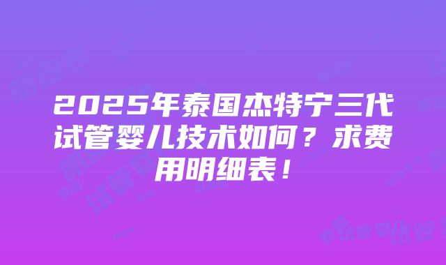 2025年泰国杰特宁三代试管婴儿技术如何？求费用明细表！