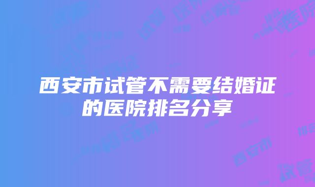 西安市试管不需要结婚证的医院排名分享