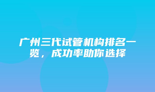 广州三代试管机构排名一览，成功率助你选择