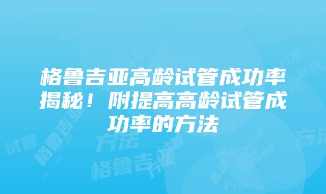 格鲁吉亚高龄试管成功率揭秘！附提高高龄试管成功率的方法