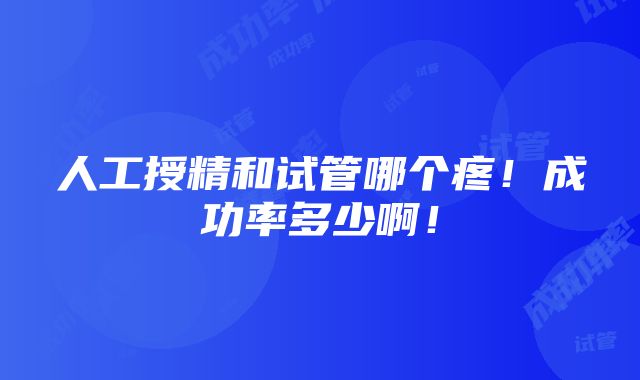 人工授精和试管哪个疼！成功率多少啊！