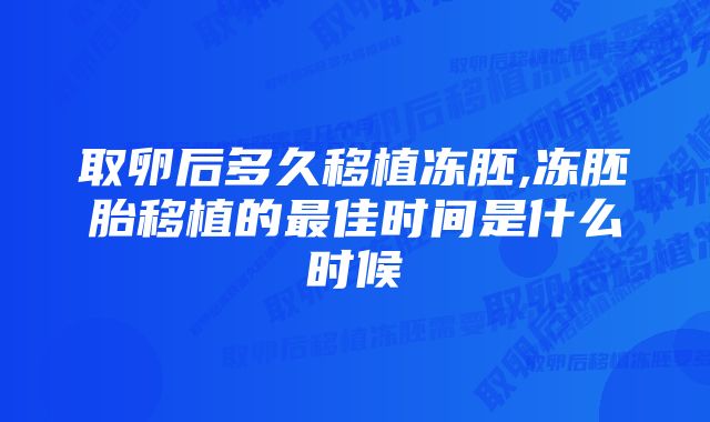 取卵后多久移植冻胚,冻胚胎移植的最佳时间是什么时候