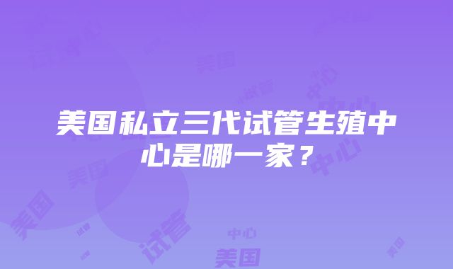 美国私立三代试管生殖中心是哪一家？