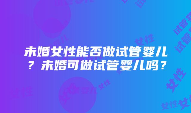 未婚女性能否做试管婴儿？未婚可做试管婴儿吗？