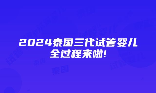 2024泰国三代试管婴儿全过程来啦!