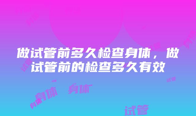 做试管前多久检查身体，做试管前的检查多久有效