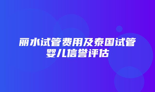 丽水试管费用及泰国试管婴儿信誉评估