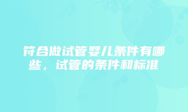 符合做试管婴儿条件有哪些，试管的条件和标准