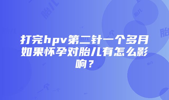 打完hpv第二针一个多月如果怀孕对胎儿有怎么影响？