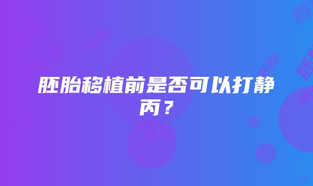 胚胎移植前是否可以打静丙？