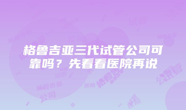 格鲁吉亚三代试管公司可靠吗？先看看医院再说