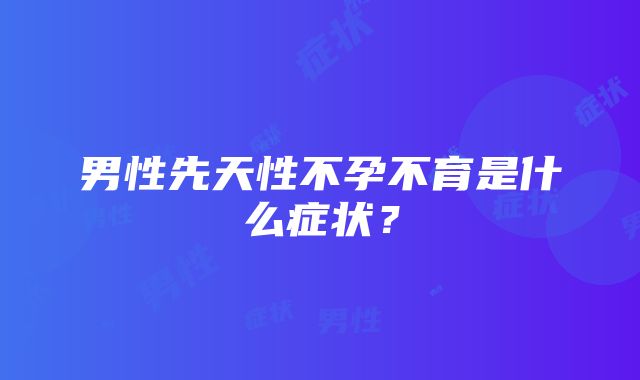 男性先天性不孕不育是什么症状？