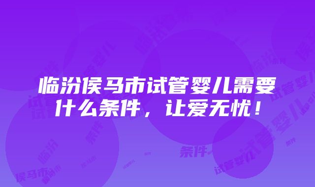 临汾侯马市试管婴儿需要什么条件，让爱无忧！