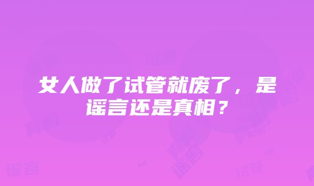 女人做了试管就废了，是谣言还是真相？