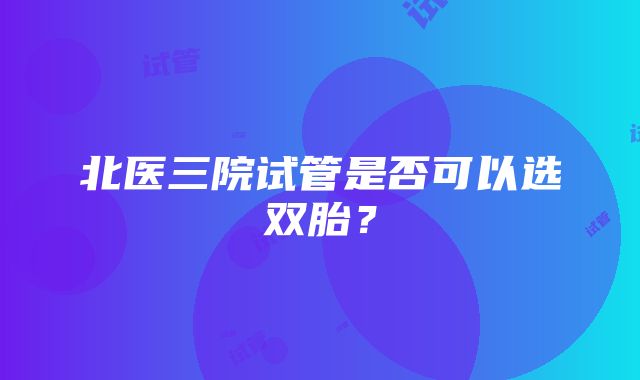 北医三院试管是否可以选双胎？