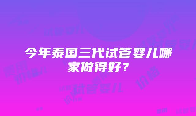 今年泰国三代试管婴儿哪家做得好？