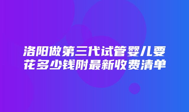 洛阳做第三代试管婴儿要花多少钱附最新收费清单