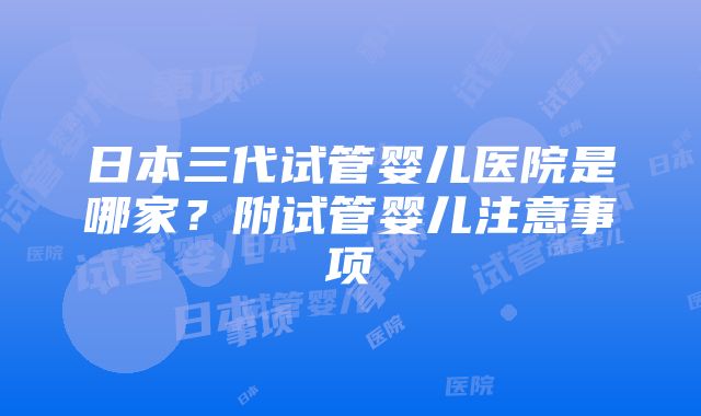 日本三代试管婴儿医院是哪家？附试管婴儿注意事项