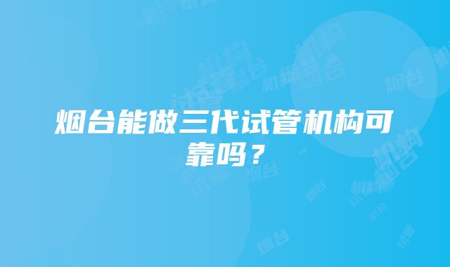 烟台能做三代试管机构可靠吗？