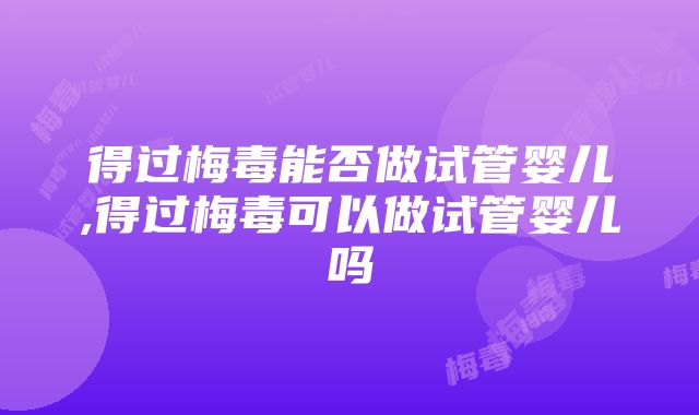 得过梅毒能否做试管婴儿,得过梅毒可以做试管婴儿吗