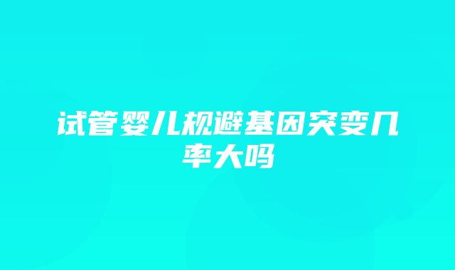 试管婴儿规避基因突变几率大吗