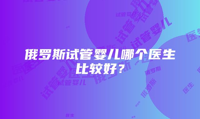 俄罗斯试管婴儿哪个医生比较好？