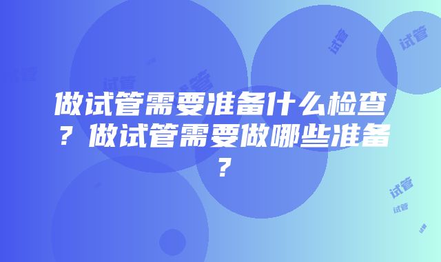 做试管需要准备什么检查？做试管需要做哪些准备？