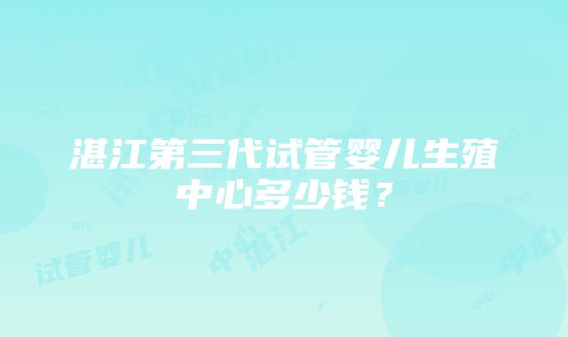 湛江第三代试管婴儿生殖中心多少钱？