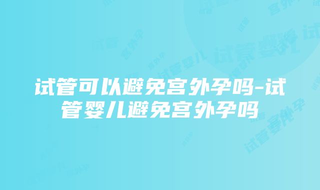 试管可以避免宫外孕吗-试管婴儿避免宫外孕吗