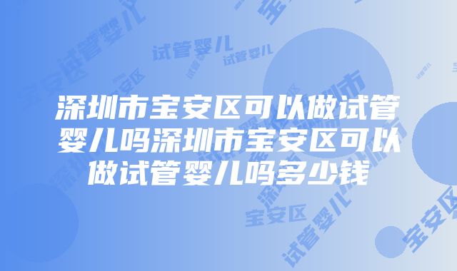 深圳市宝安区可以做试管婴儿吗深圳市宝安区可以做试管婴儿吗多少钱