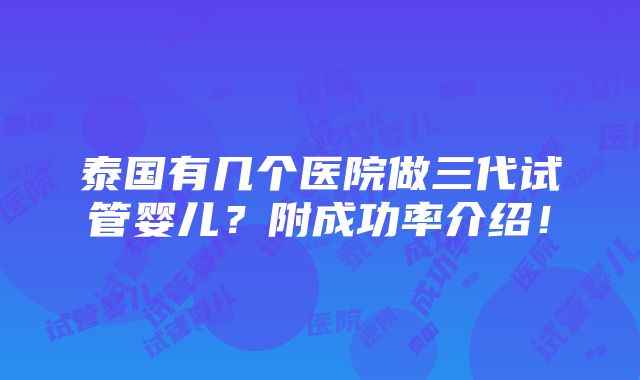 泰国有几个医院做三代试管婴儿？附成功率介绍！