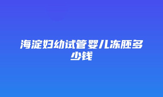 海淀妇幼试管婴儿冻胚多少钱