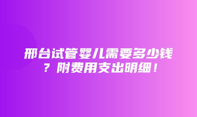 邢台试管婴儿需要多少钱？附费用支出明细！