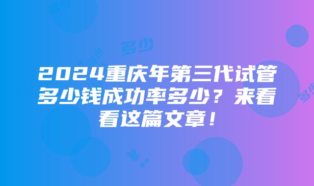 2024重庆年第三代试管多少钱成功率多少？来看看这篇文章！