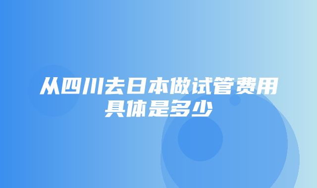 从四川去日本做试管费用具体是多少