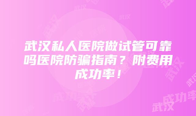 武汉私人医院做试管可靠吗医院防骗指南？附费用成功率！