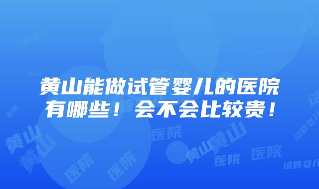 黄山能做试管婴儿的医院有哪些！会不会比较贵！