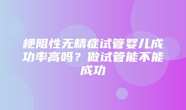 梗阻性无精症试管婴儿成功率高吗？做试管能不能成功