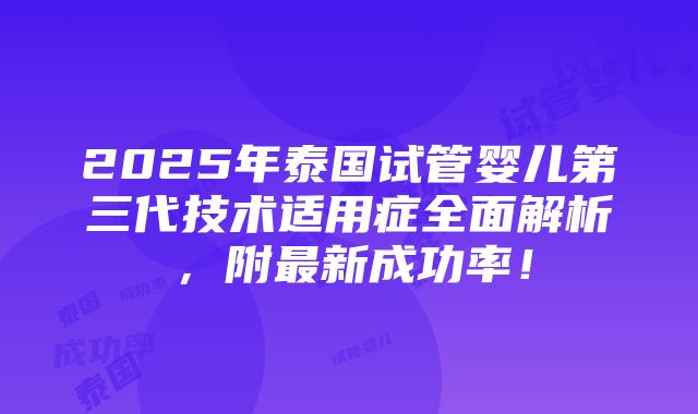 2025年泰国试管婴儿第三代技术适用症全面解析，附最新成功率！