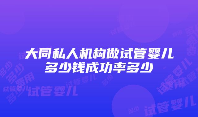 大同私人机构做试管婴儿多少钱成功率多少