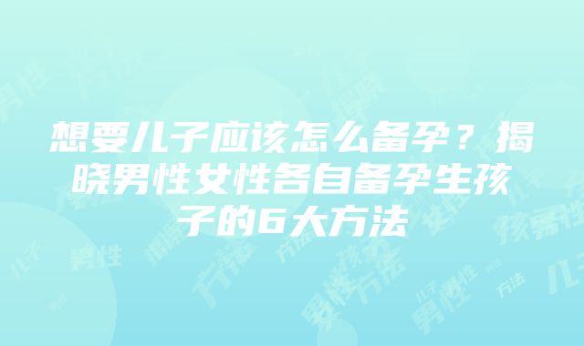 想要儿子应该怎么备孕？揭晓男性女性各自备孕生孩子的6大方法