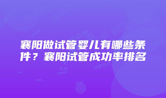 襄阳做试管婴儿有哪些条件？襄阳试管成功率排名