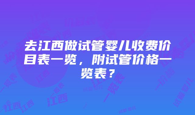 去江西做试管婴儿收费价目表一览，附试管价格一览表？