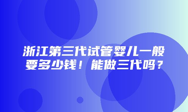 浙江第三代试管婴儿一般要多少钱！能做三代吗？