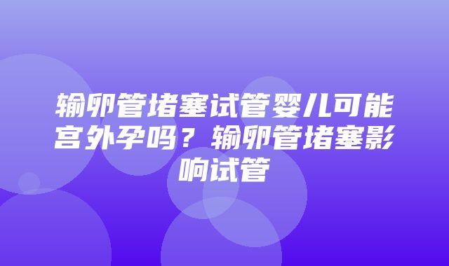 输卵管堵塞试管婴儿可能宫外孕吗？输卵管堵塞影响试管