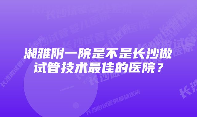 湘雅附一院是不是长沙做试管技术最佳的医院？