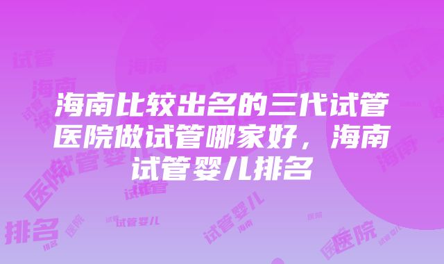 海南比较出名的三代试管医院做试管哪家好，海南试管婴儿排名