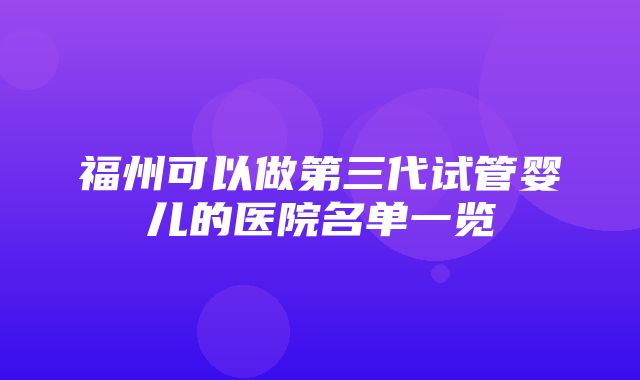 福州可以做第三代试管婴儿的医院名单一览