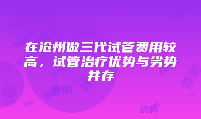 在沧州做三代试管费用较高，试管治疗优势与劣势并存