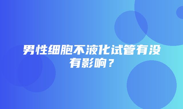 男性细胞不液化试管有没有影响？